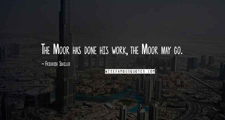 Friedrich Schiller Quotes: The Moor has done his work, the Moor may go.