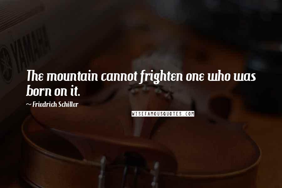 Friedrich Schiller Quotes: The mountain cannot frighten one who was born on it.