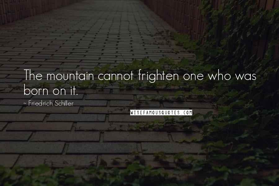 Friedrich Schiller Quotes: The mountain cannot frighten one who was born on it.