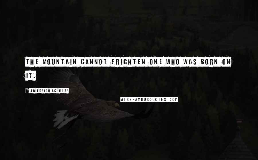 Friedrich Schiller Quotes: The mountain cannot frighten one who was born on it.