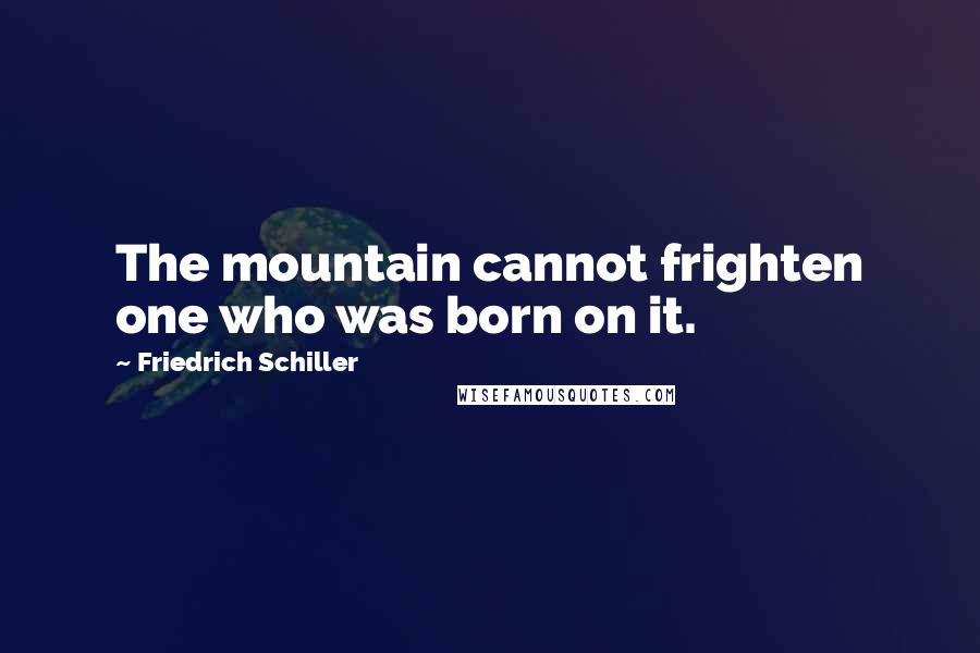 Friedrich Schiller Quotes: The mountain cannot frighten one who was born on it.