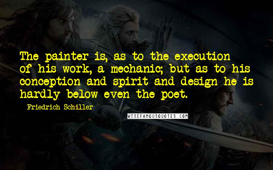 Friedrich Schiller Quotes: The painter is, as to the execution of his work, a mechanic; but as to his conception and spirit and design he is hardly below even the poet.