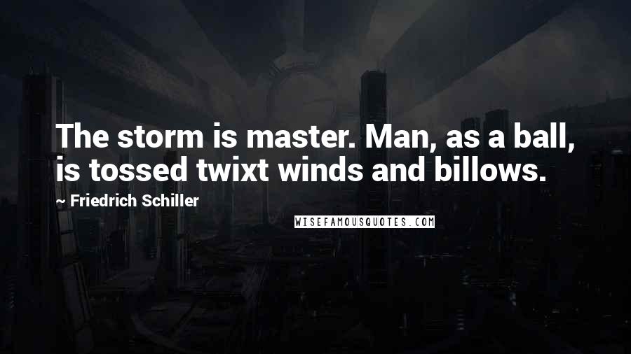 Friedrich Schiller Quotes: The storm is master. Man, as a ball, is tossed twixt winds and billows.