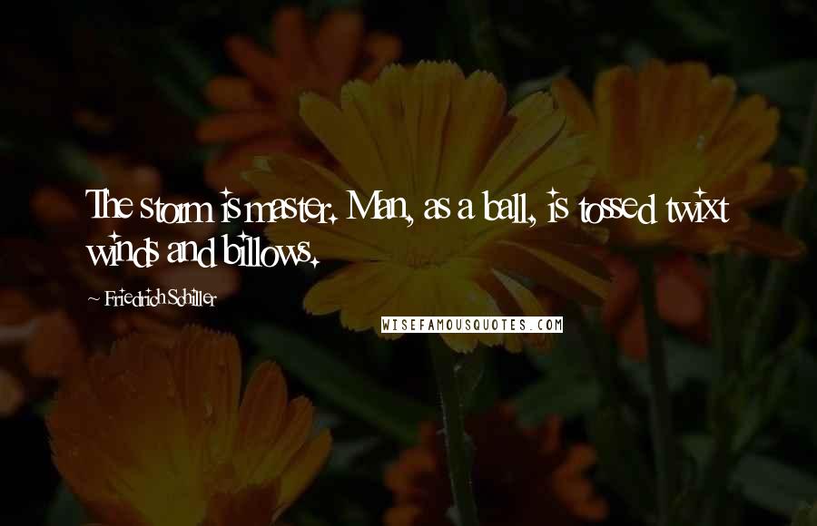 Friedrich Schiller Quotes: The storm is master. Man, as a ball, is tossed twixt winds and billows.