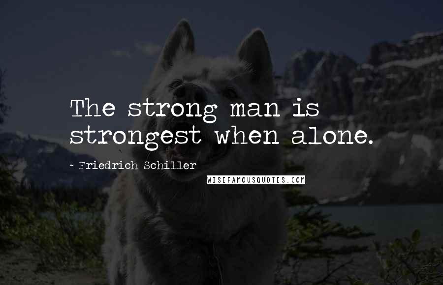 Friedrich Schiller Quotes: The strong man is strongest when alone.