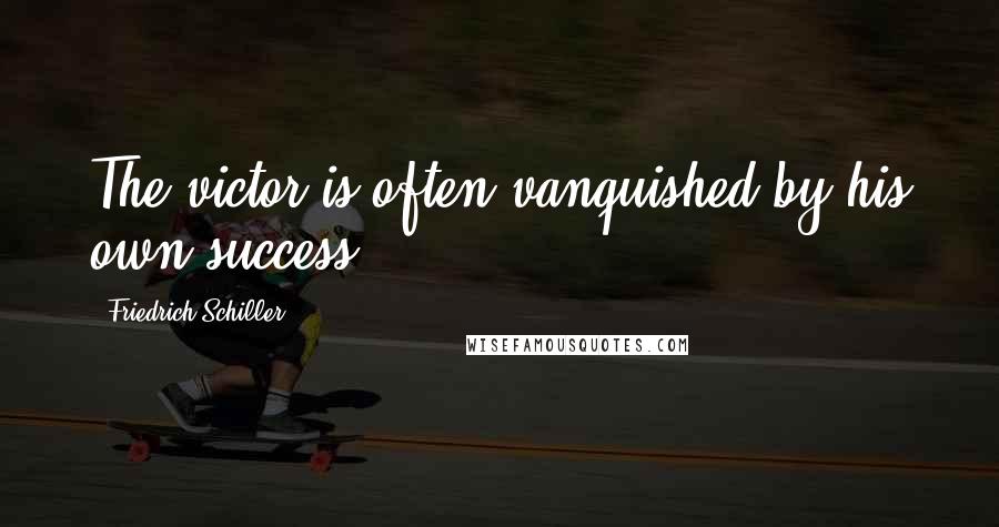 Friedrich Schiller Quotes: The victor is often vanquished by his own success.