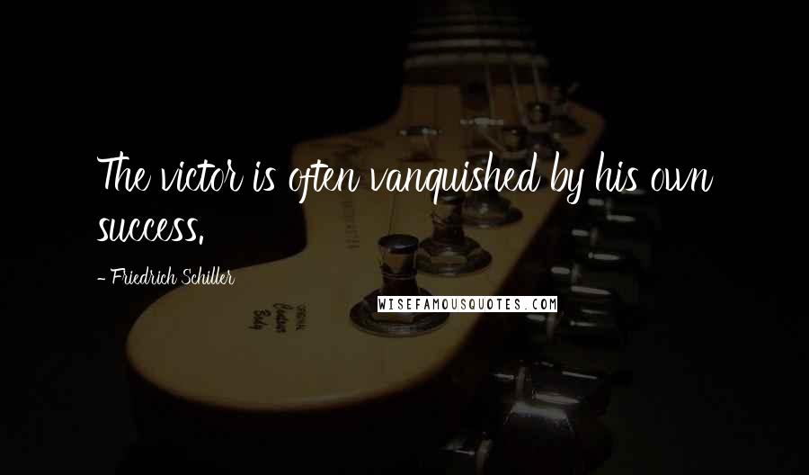 Friedrich Schiller Quotes: The victor is often vanquished by his own success.
