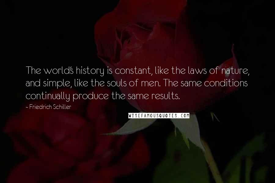 Friedrich Schiller Quotes: The world's history is constant, like the laws of nature, and simple, like the souls of men. The same conditions continually produce the same results.