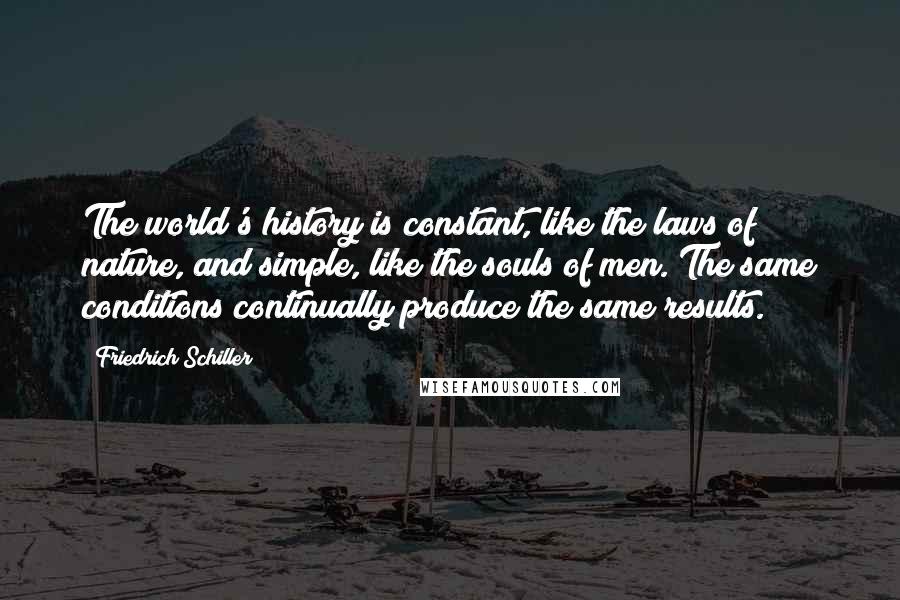 Friedrich Schiller Quotes: The world's history is constant, like the laws of nature, and simple, like the souls of men. The same conditions continually produce the same results.