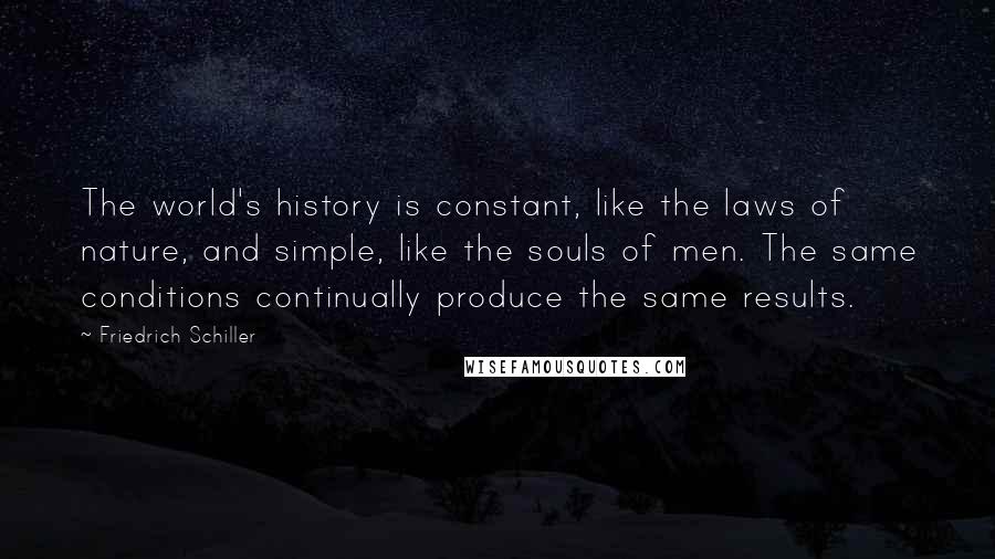 Friedrich Schiller Quotes: The world's history is constant, like the laws of nature, and simple, like the souls of men. The same conditions continually produce the same results.