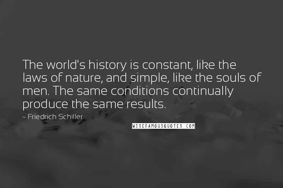 Friedrich Schiller Quotes: The world's history is constant, like the laws of nature, and simple, like the souls of men. The same conditions continually produce the same results.