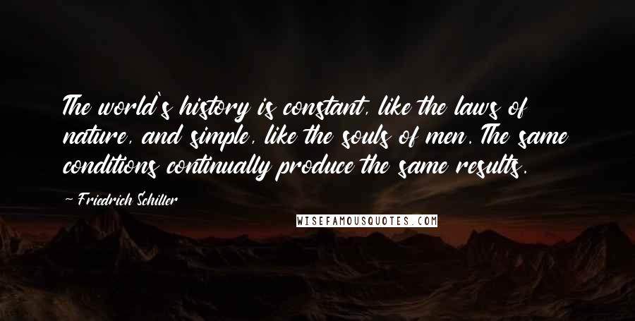 Friedrich Schiller Quotes: The world's history is constant, like the laws of nature, and simple, like the souls of men. The same conditions continually produce the same results.