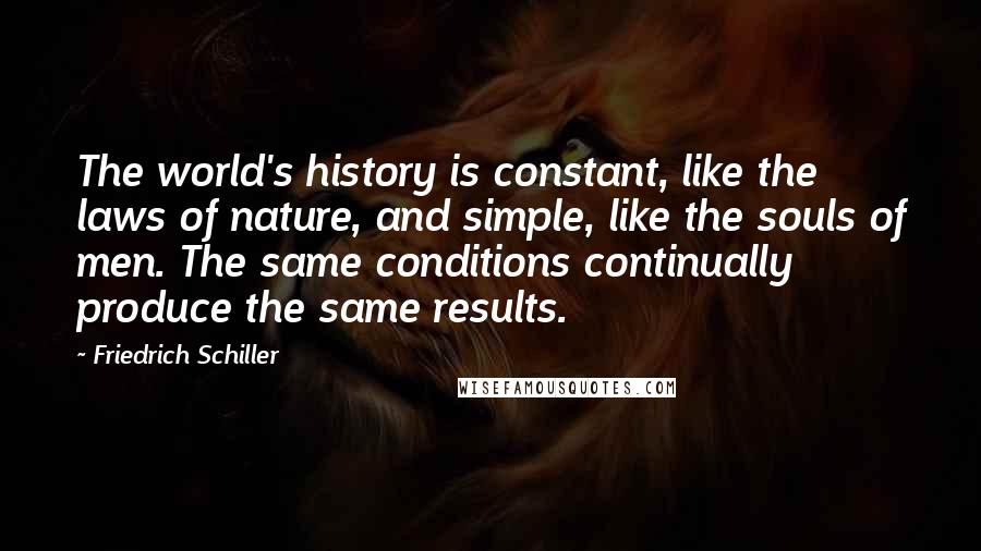 Friedrich Schiller Quotes: The world's history is constant, like the laws of nature, and simple, like the souls of men. The same conditions continually produce the same results.