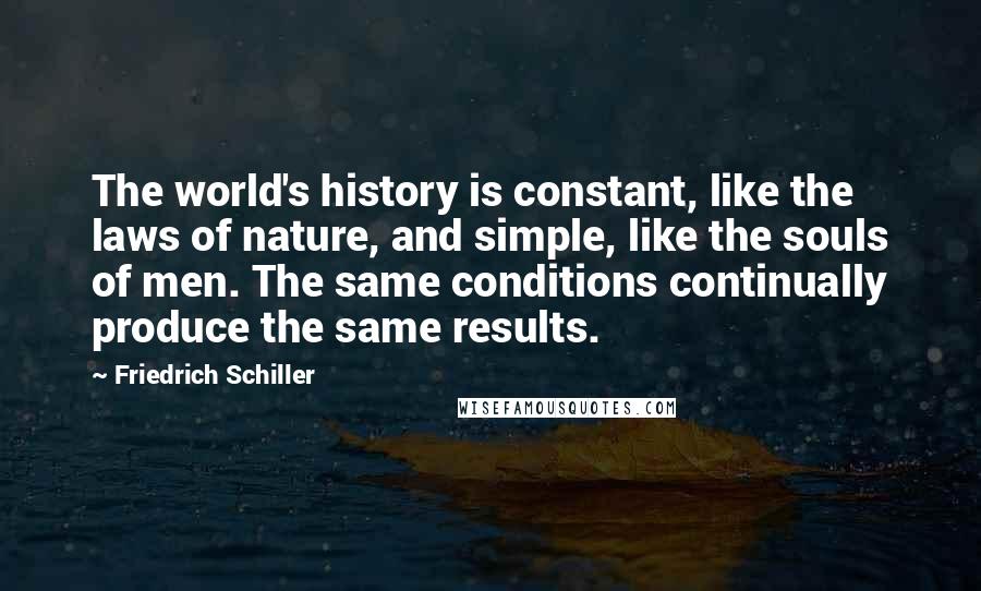 Friedrich Schiller Quotes: The world's history is constant, like the laws of nature, and simple, like the souls of men. The same conditions continually produce the same results.