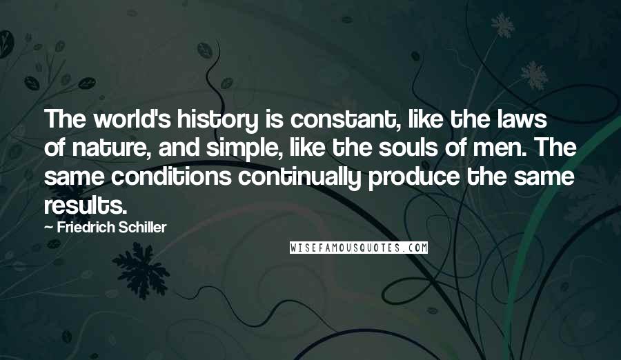 Friedrich Schiller Quotes: The world's history is constant, like the laws of nature, and simple, like the souls of men. The same conditions continually produce the same results.