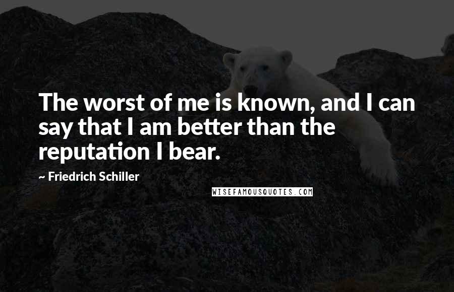 Friedrich Schiller Quotes: The worst of me is known, and I can say that I am better than the reputation I bear.