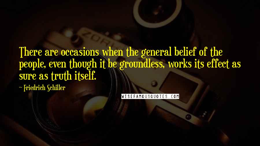 Friedrich Schiller Quotes: There are occasions when the general belief of the people, even though it be groundless, works its effect as sure as truth itself.