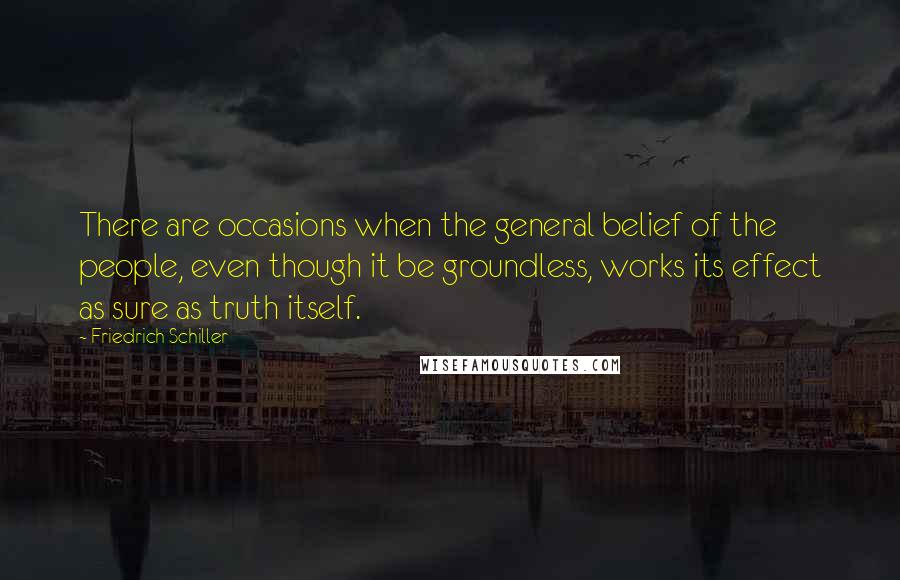 Friedrich Schiller Quotes: There are occasions when the general belief of the people, even though it be groundless, works its effect as sure as truth itself.