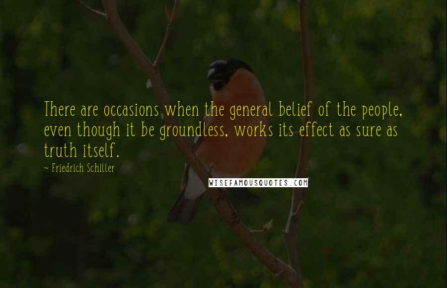 Friedrich Schiller Quotes: There are occasions when the general belief of the people, even though it be groundless, works its effect as sure as truth itself.