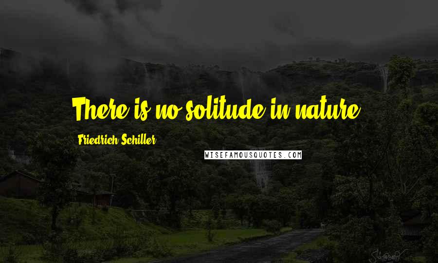 Friedrich Schiller Quotes: There is no solitude in nature.