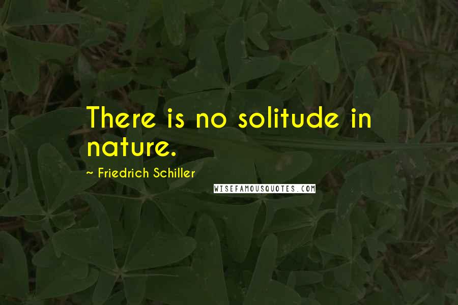 Friedrich Schiller Quotes: There is no solitude in nature.