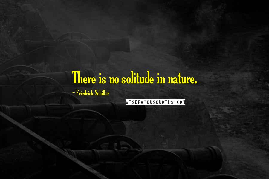 Friedrich Schiller Quotes: There is no solitude in nature.