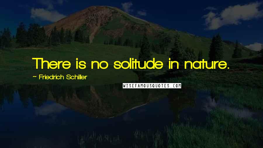 Friedrich Schiller Quotes: There is no solitude in nature.