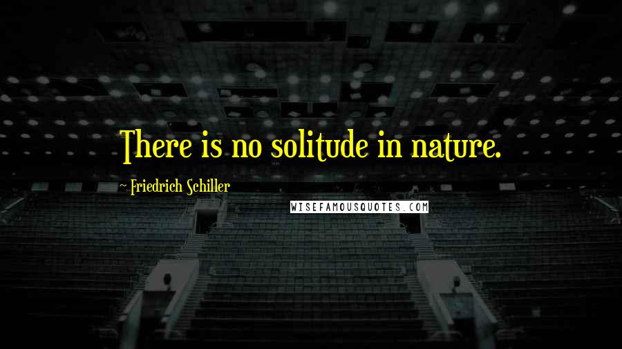 Friedrich Schiller Quotes: There is no solitude in nature.