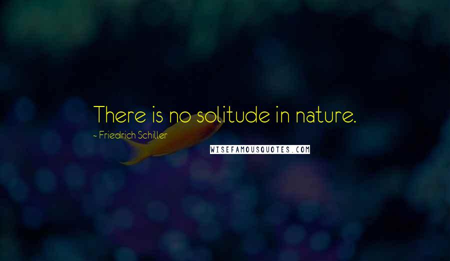 Friedrich Schiller Quotes: There is no solitude in nature.