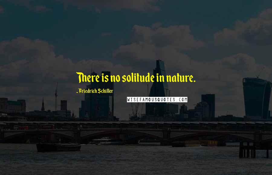 Friedrich Schiller Quotes: There is no solitude in nature.