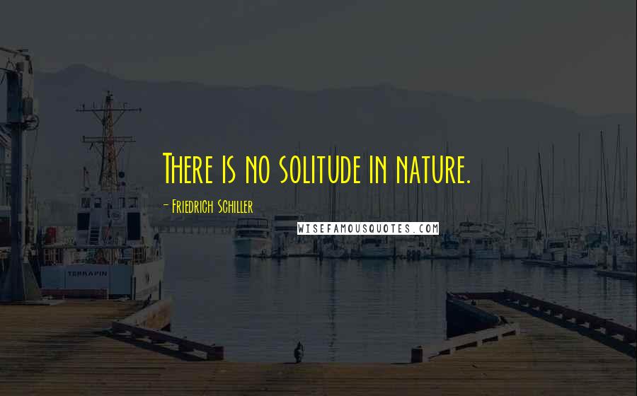 Friedrich Schiller Quotes: There is no solitude in nature.