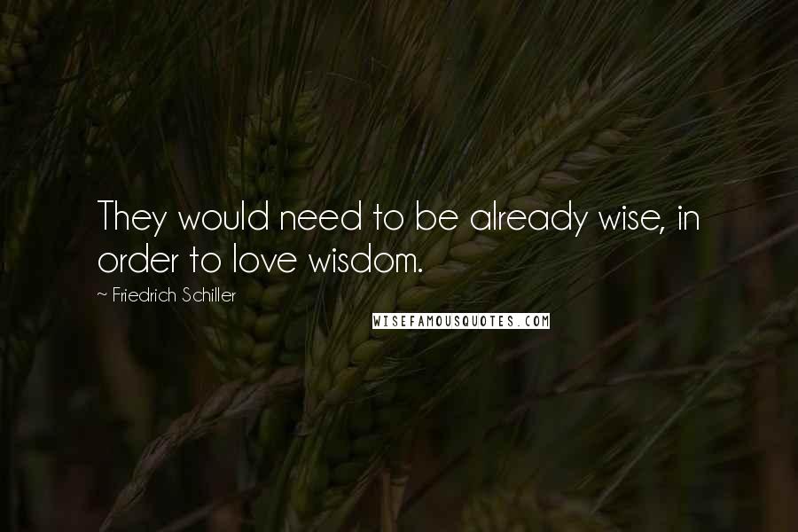 Friedrich Schiller Quotes: They would need to be already wise, in order to love wisdom.