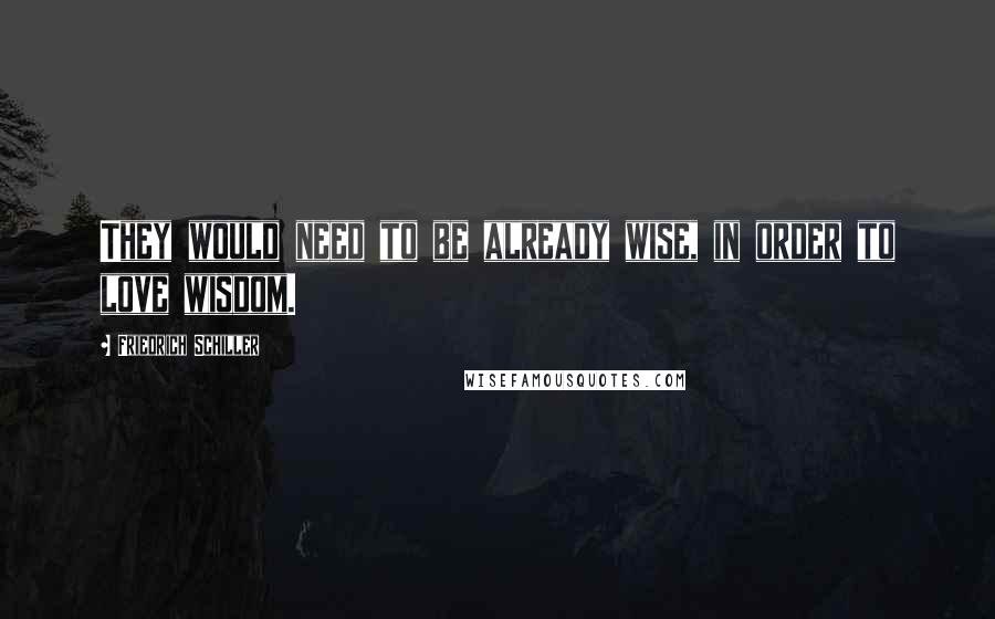 Friedrich Schiller Quotes: They would need to be already wise, in order to love wisdom.