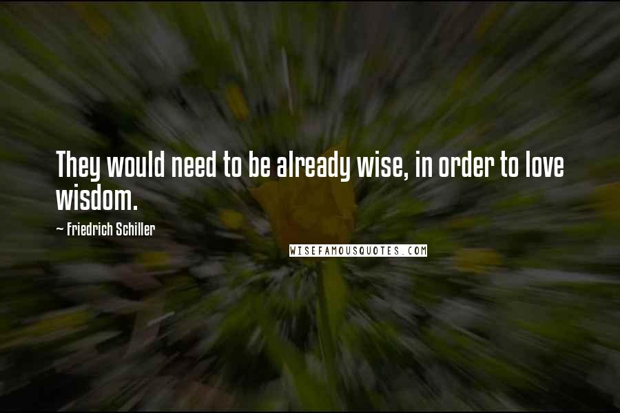 Friedrich Schiller Quotes: They would need to be already wise, in order to love wisdom.