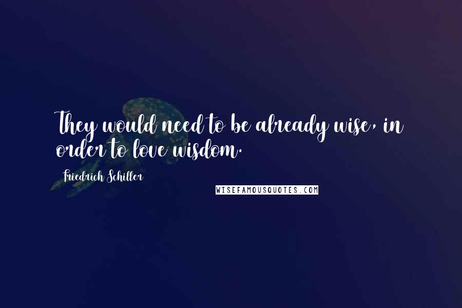 Friedrich Schiller Quotes: They would need to be already wise, in order to love wisdom.