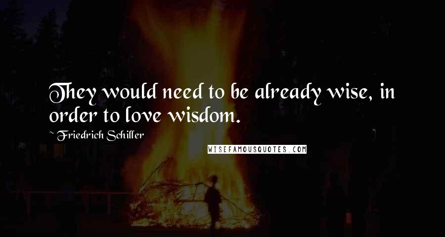 Friedrich Schiller Quotes: They would need to be already wise, in order to love wisdom.