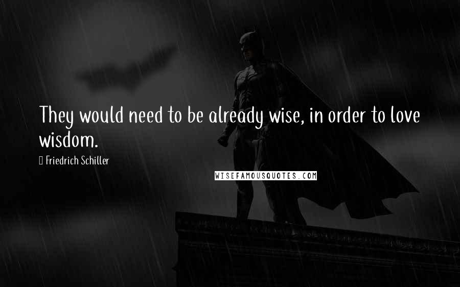 Friedrich Schiller Quotes: They would need to be already wise, in order to love wisdom.