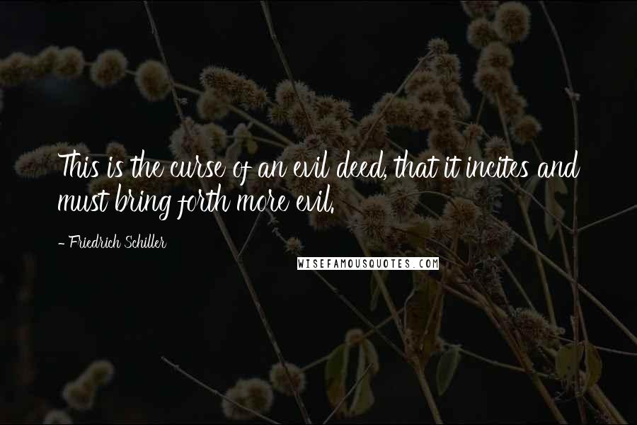 Friedrich Schiller Quotes: This is the curse of an evil deed, that it incites and must bring forth more evil.