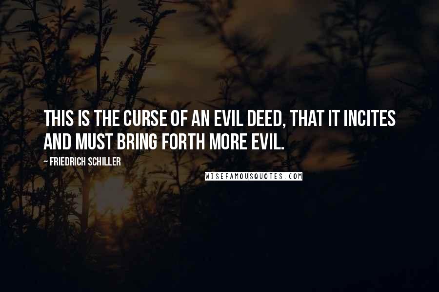 Friedrich Schiller Quotes: This is the curse of an evil deed, that it incites and must bring forth more evil.