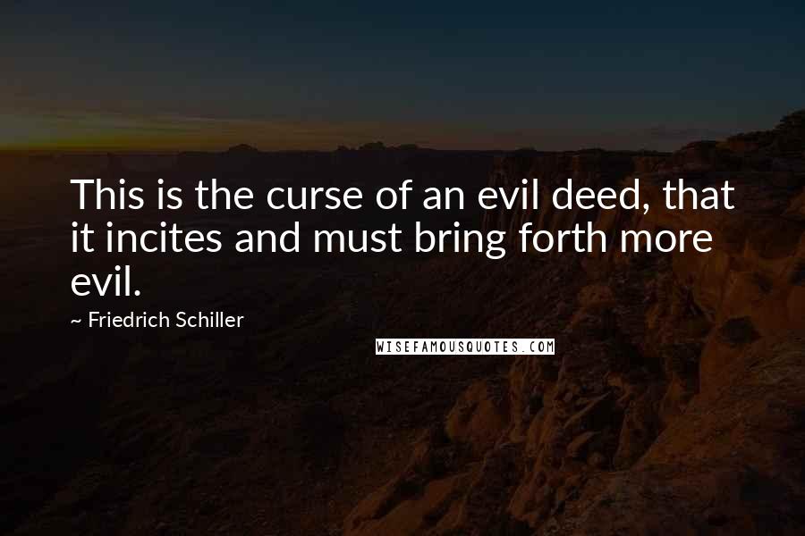 Friedrich Schiller Quotes: This is the curse of an evil deed, that it incites and must bring forth more evil.