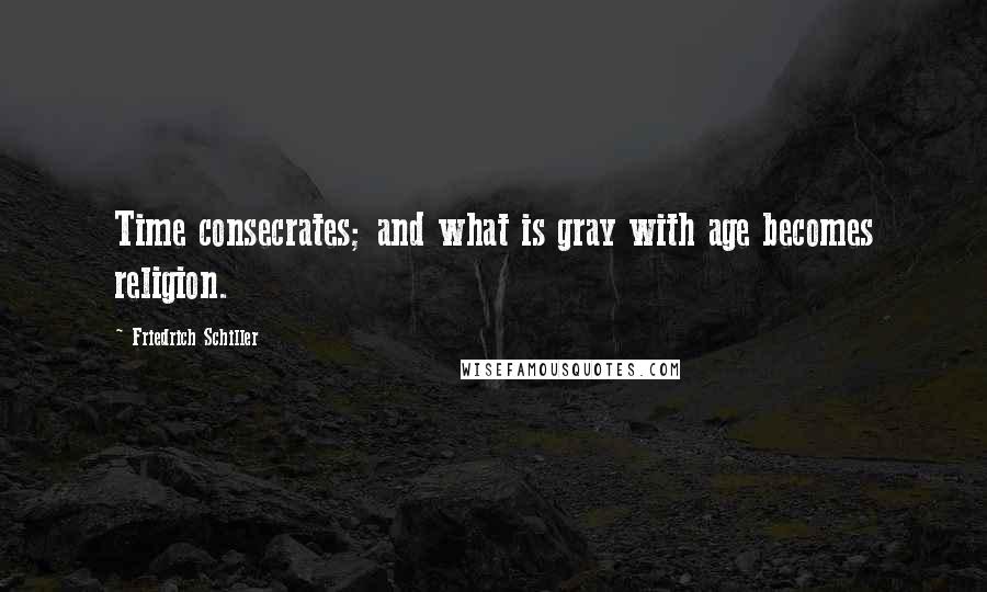 Friedrich Schiller Quotes: Time consecrates; and what is gray with age becomes religion.