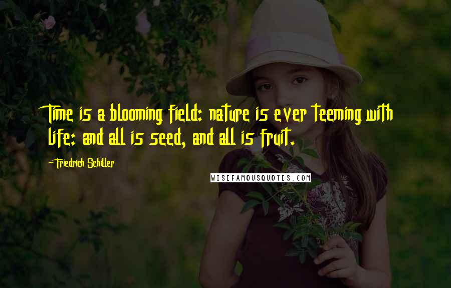 Friedrich Schiller Quotes: Time is a blooming field: nature is ever teeming with life: and all is seed, and all is fruit.