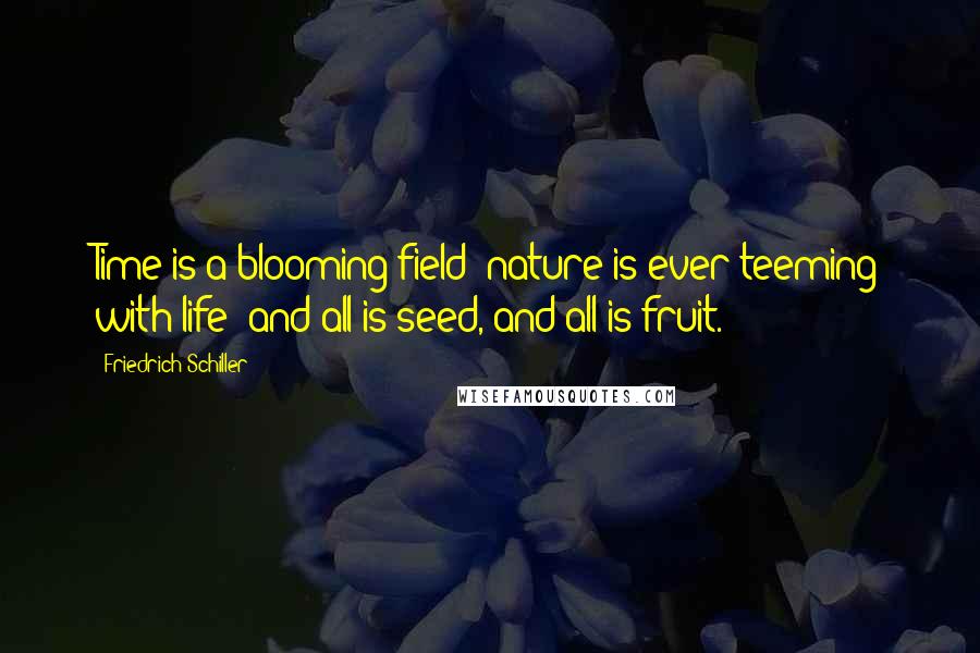 Friedrich Schiller Quotes: Time is a blooming field: nature is ever teeming with life: and all is seed, and all is fruit.