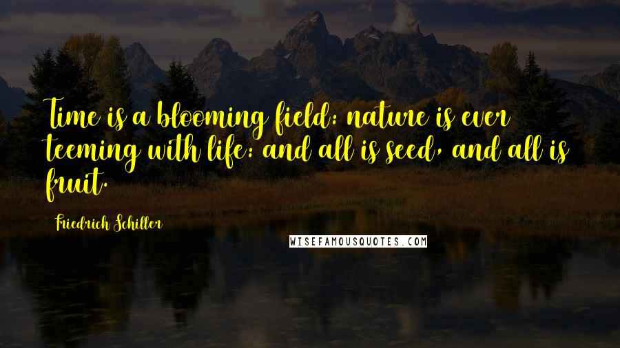 Friedrich Schiller Quotes: Time is a blooming field: nature is ever teeming with life: and all is seed, and all is fruit.