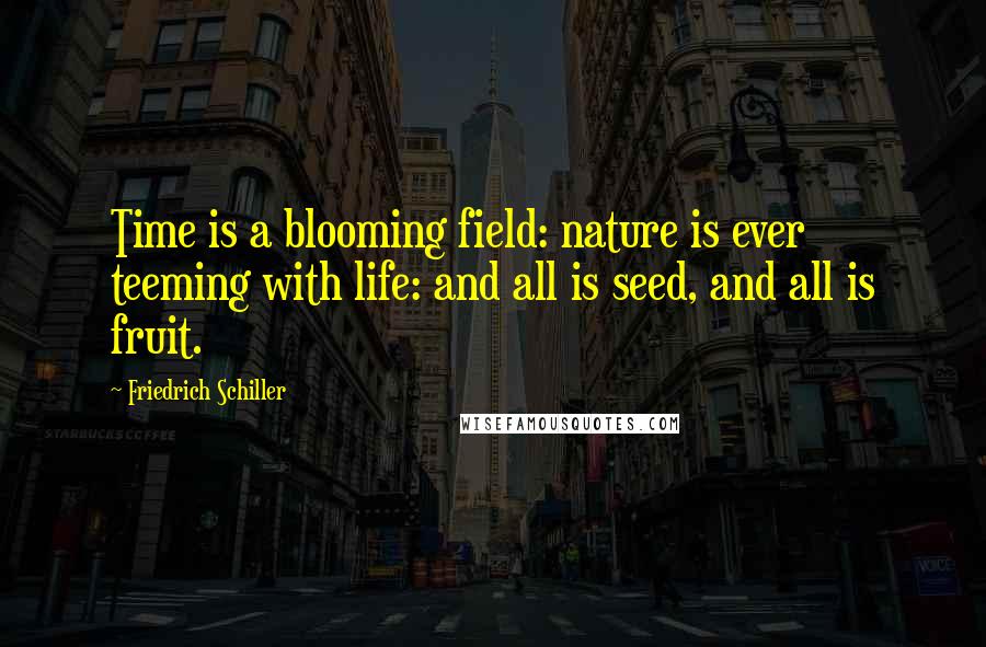 Friedrich Schiller Quotes: Time is a blooming field: nature is ever teeming with life: and all is seed, and all is fruit.