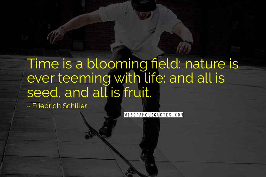 Friedrich Schiller Quotes: Time is a blooming field: nature is ever teeming with life: and all is seed, and all is fruit.