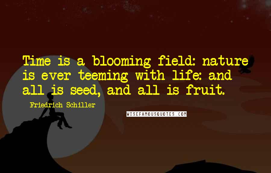 Friedrich Schiller Quotes: Time is a blooming field: nature is ever teeming with life: and all is seed, and all is fruit.