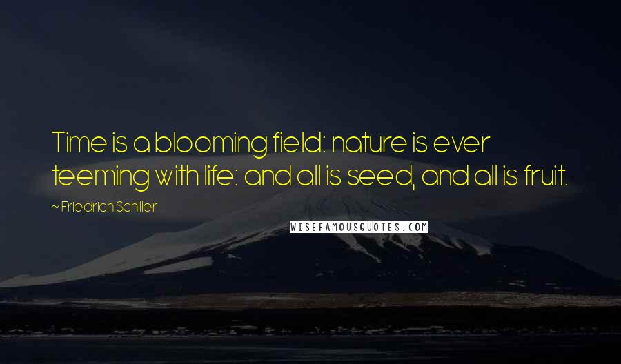 Friedrich Schiller Quotes: Time is a blooming field: nature is ever teeming with life: and all is seed, and all is fruit.