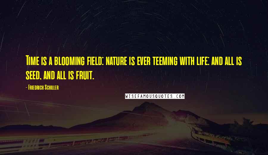 Friedrich Schiller Quotes: Time is a blooming field: nature is ever teeming with life: and all is seed, and all is fruit.