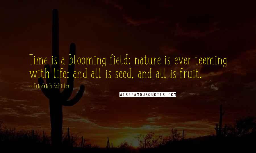 Friedrich Schiller Quotes: Time is a blooming field: nature is ever teeming with life: and all is seed, and all is fruit.